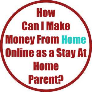 How Can I Make Money From Home Online as a Stay At Home Parent?